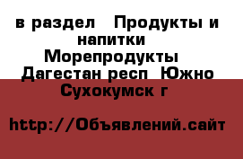  в раздел : Продукты и напитки » Морепродукты . Дагестан респ.,Южно-Сухокумск г.